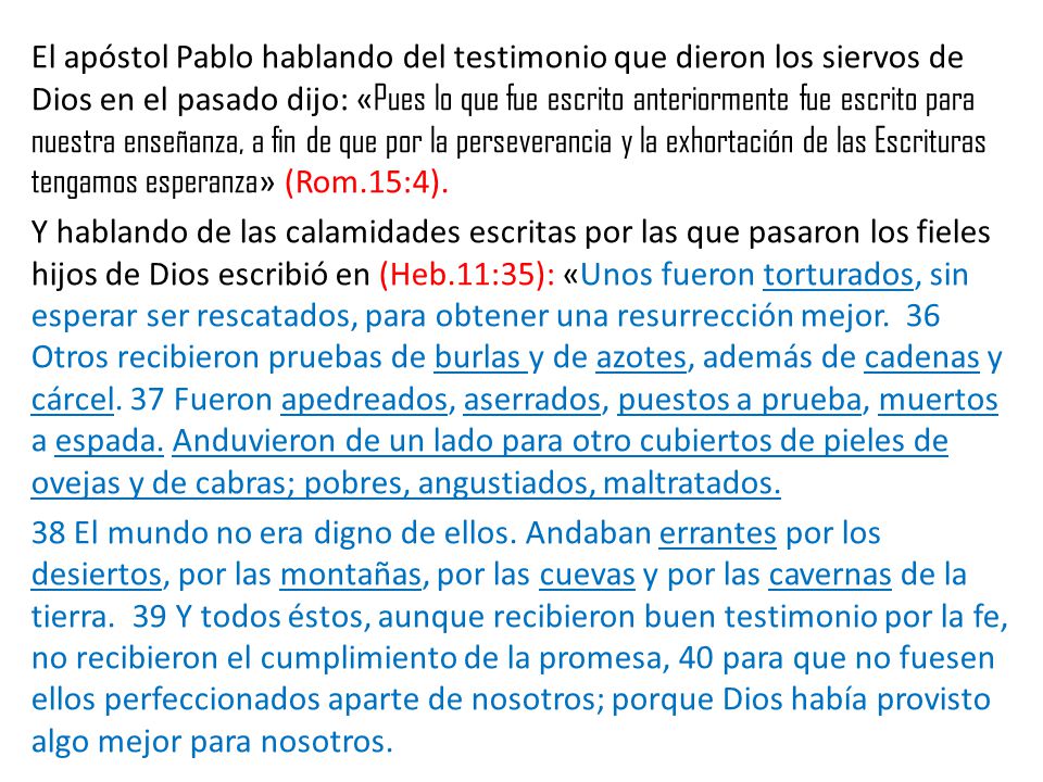 El apóstol Pablo hablando del testimonio que dieron los siervos de Dios en el pasado dijo: «Pues lo que fue escrito anteriormente fue escrito para nuestra enseñanza, a fin de que por la perseverancia y la exhortación de las Escrituras tengamos esperanza» (Rom.15:4).