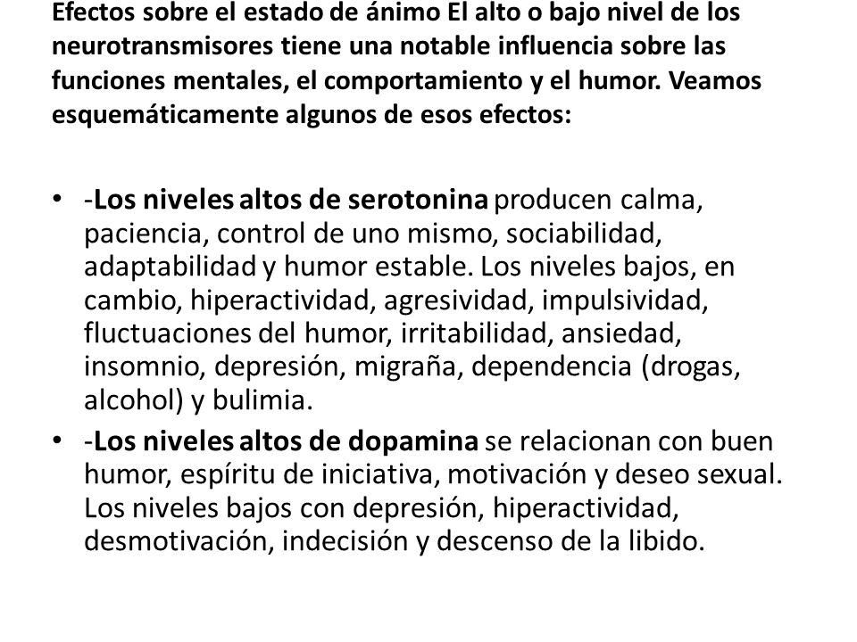 Efectos sobre el estado de ánimo El alto o bajo nivel de los neurotransmisores tiene una notable influencia sobre las funciones mentales, el comportamiento y el humor. Veamos esquemáticamente algunos de esos efectos: