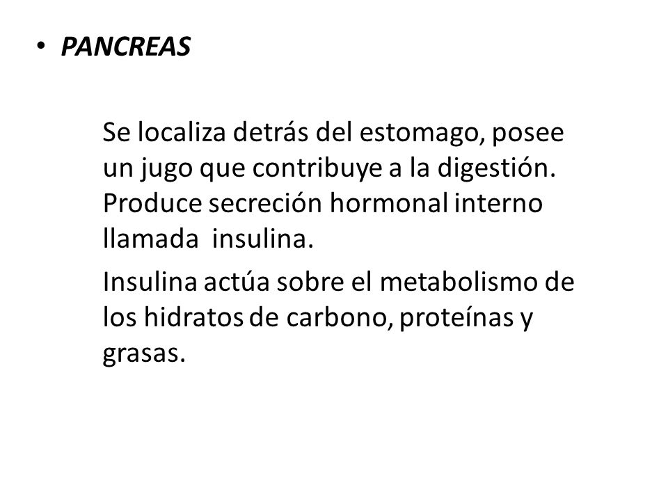 PANCREAS Se localiza detrás del estomago, posee un jugo que contribuye a la digestión. Produce secreción hormonal interno llamada insulina.
