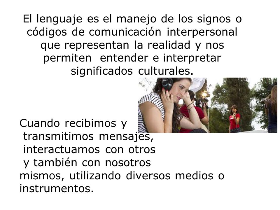 El lenguaje es el manejo de los signos o códigos de comunicación interpersonal que representan la realidad y nos permiten entender e interpretar significados culturales.