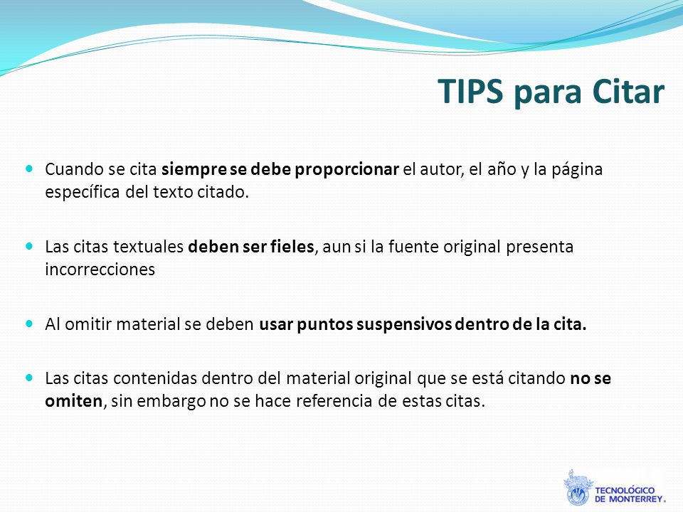 TIPS para Citar Cuando se cita siempre se debe proporcionar el autor, el año y la página específica del texto citado.