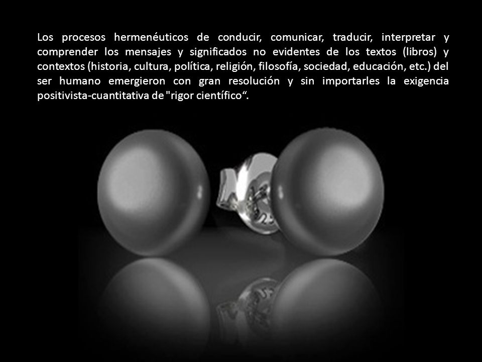 Los procesos hermenéuticos de conducir, comunicar, traducir, interpretar y comprender los mensajes y significados no evidentes de los textos (libros) y contextos (historia, cultura, política, religión, filosofía, sociedad, educación, etc.) del ser humano emergieron con gran resolución y sin importarles la exigencia positivista-cuantitativa de rigor científico .