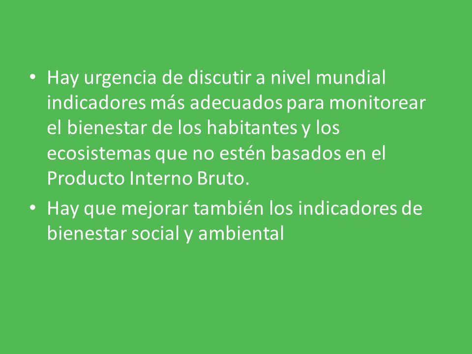 Hay urgencia de discutir a nivel mundial indicadores más adecuados para monitorear el bienestar de los habitantes y los ecosistemas que no estén basados en el Producto Interno Bruto.