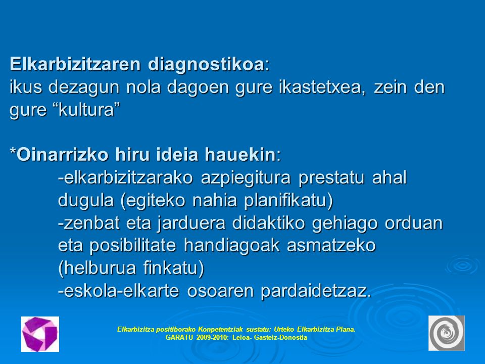 Elkarbizitzaren diagnostikoa: ikus dezagun nola dagoen gure ikastetxea, zein den gure kultura *Oinarrizko hiru ideia hauekin: -elkarbizitzarako azpiegitura prestatu ahal dugula (egiteko nahia planifikatu) -zenbat eta jarduera didaktiko gehiago orduan eta posibilitate handiagoak asmatzeko (helburua finkatu) -eskola-elkarte osoaren pardaidetzaz.