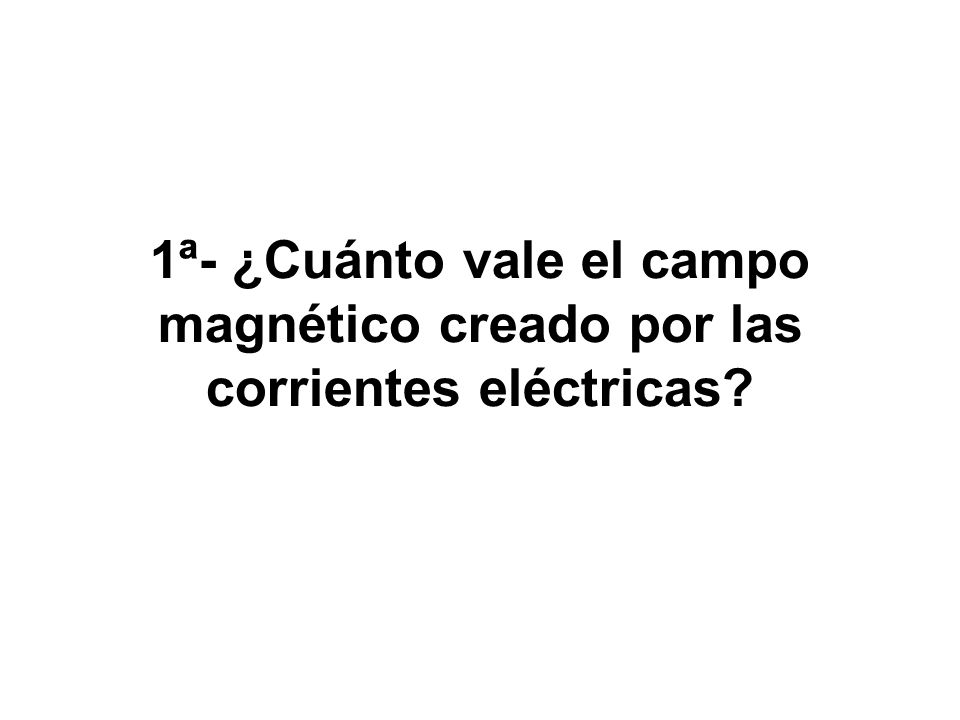 1ª- ¿Cuánto vale el campo magnético creado por las corrientes eléctricas