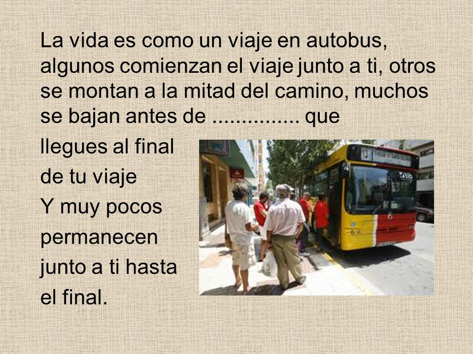 La vida es como un viaje en autobus, algunos comienzan el viaje junto a ti, otros se montan a la mitad del camino, muchos se bajan antes de que