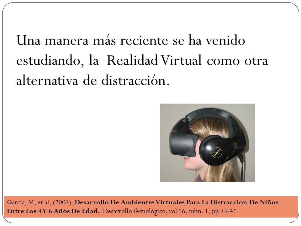 Una manera más reciente se ha venido estudiando, la Realidad Virtual como otra alternativa de distracción.