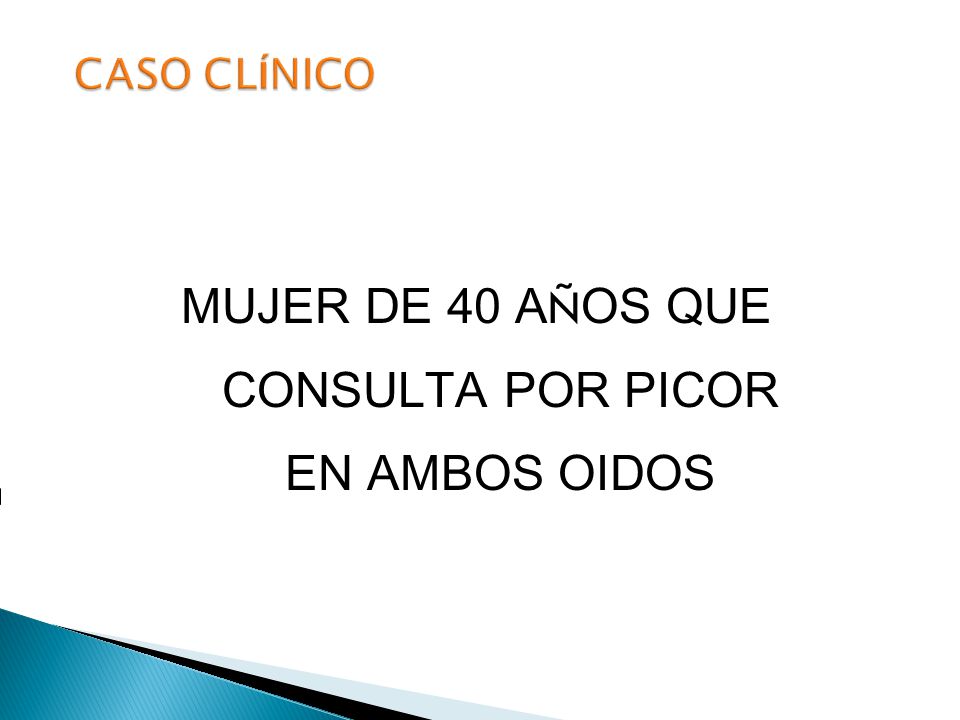 CASO CLÍNICO MUJER DE 40 AÑOS QUE CONSULTA POR PICOR EN AMBOS OIDOS