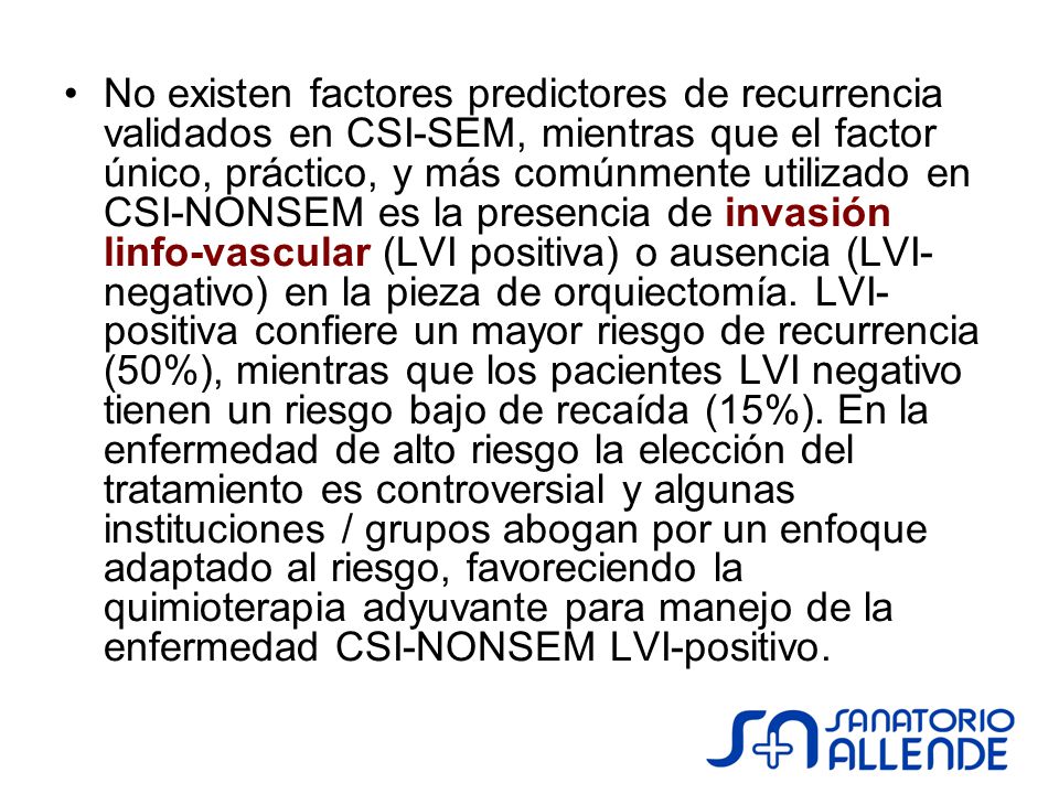 No existen factores predictores de recurrencia validados en CSI-SEM, mientras que el factor único, práctico, y más comúnmente utilizado en CSI-NONSEM es la presencia de invasión linfo-vascular (LVI positiva) o ausencia (LVI-negativo) en la pieza de orquiectomía.