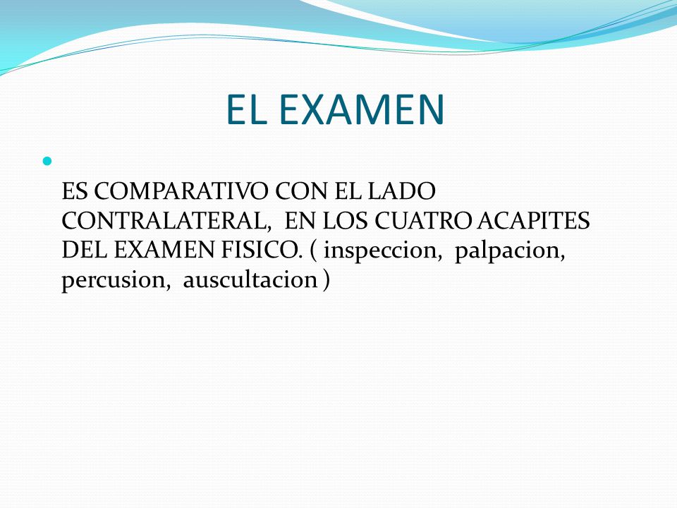 EL EXAMEN ES COMPARATIVO CON EL LADO CONTRALATERAL, EN LOS CUATRO ACAPITES DEL EXAMEN FISICO.
