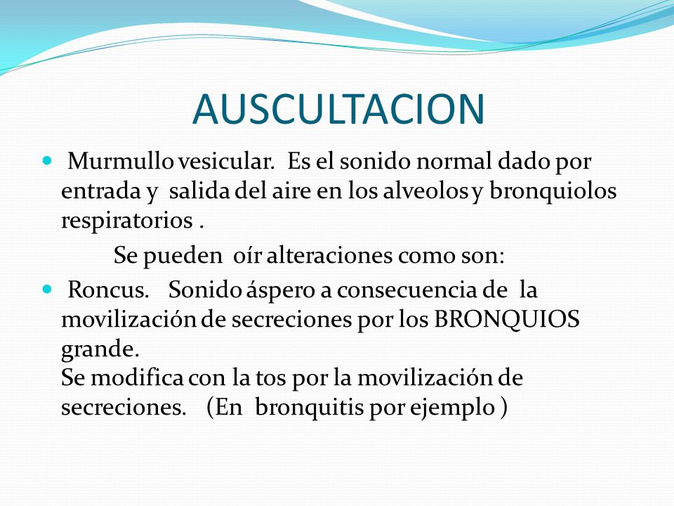 AUSCULTACION Murmullo vesicular. Es el sonido normal dado por entrada y salida del aire en los alveolos y bronquiolos respiratorios .