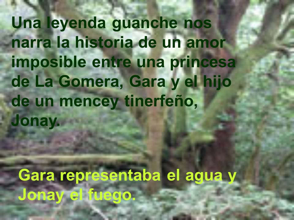 Una leyenda guanche nos narra la historia de un amor imposible entre una princesa de La Gomera, Gara y el hijo de un mencey tinerfeño, Jonay.