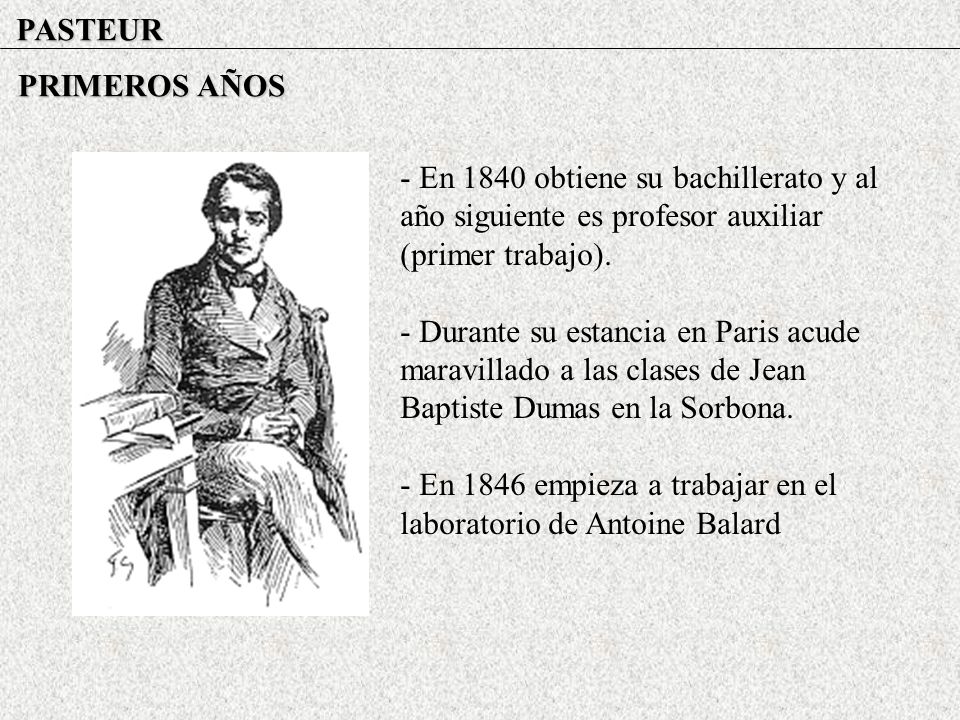 PASTEUR PRIMEROS AÑOS. - En 1840 obtiene su bachillerato y al año siguiente es profesor auxiliar (primer trabajo).