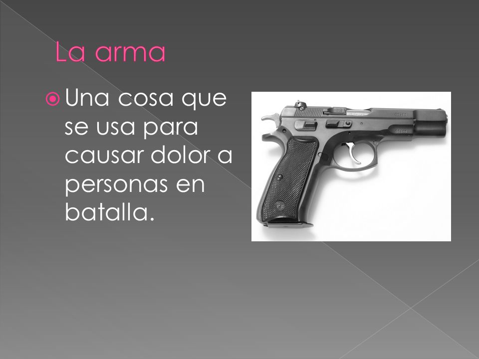La arma Una cosa que se usa para causar dolor a personas en batalla.