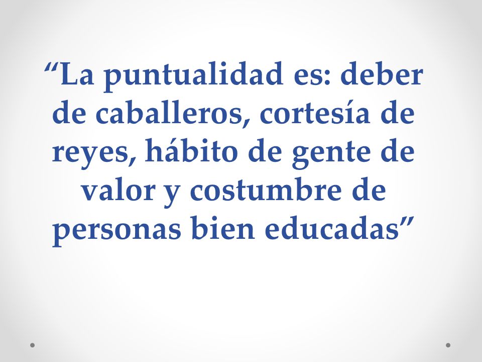 La puntualidad es: deber de caballeros, cortesía de reyes, hábito de gente de valor y costumbre de personas bien educadas