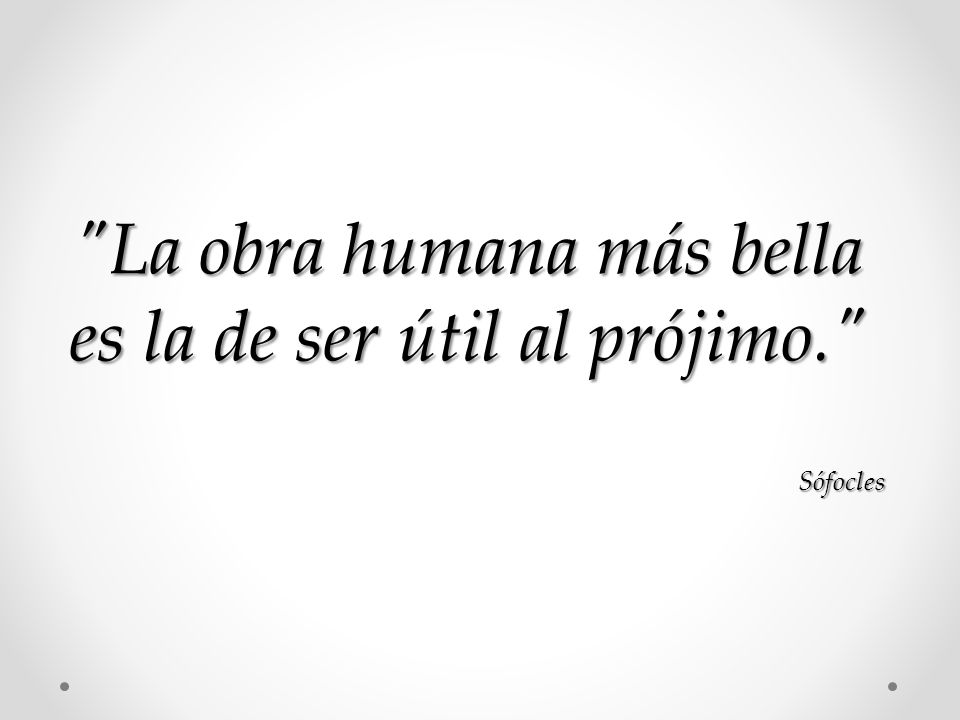 La obra humana más bella es la de ser útil al prójimo.