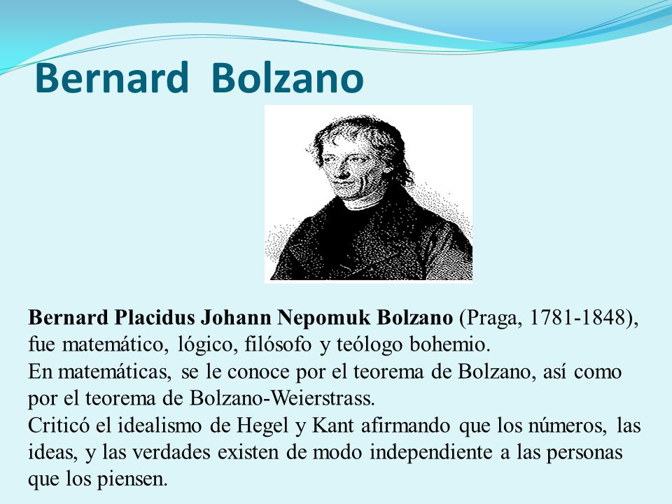 Bernard Bolzano Bernard Placidus Johann Nepomuk Bolzano (Praga, ), fue matemático, lógico, filósofo y teólogo bohemio.