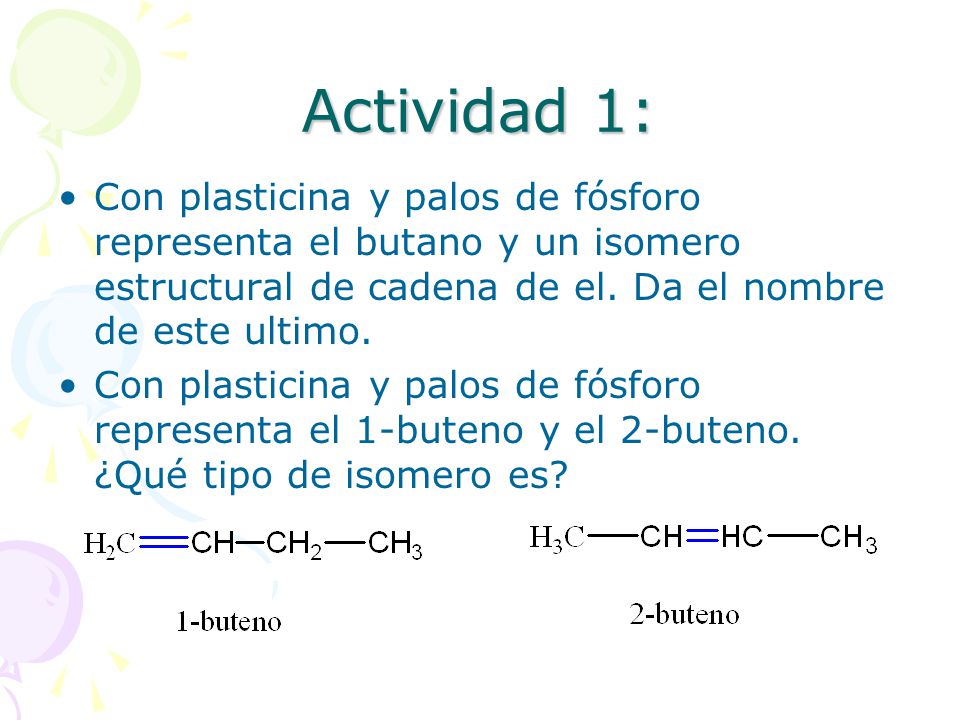 Actividad 1: Con plasticina y palos de fósforo representa el butano y un isomero estructural de cadena de el. Da el nombre de este ultimo.