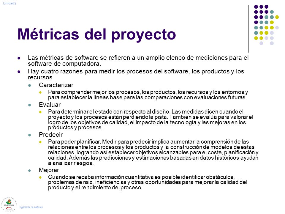 Unidad 2 Métricas del proyecto. Las métricas de software se refieren a un amplio elenco de mediciones para el software de computadora.