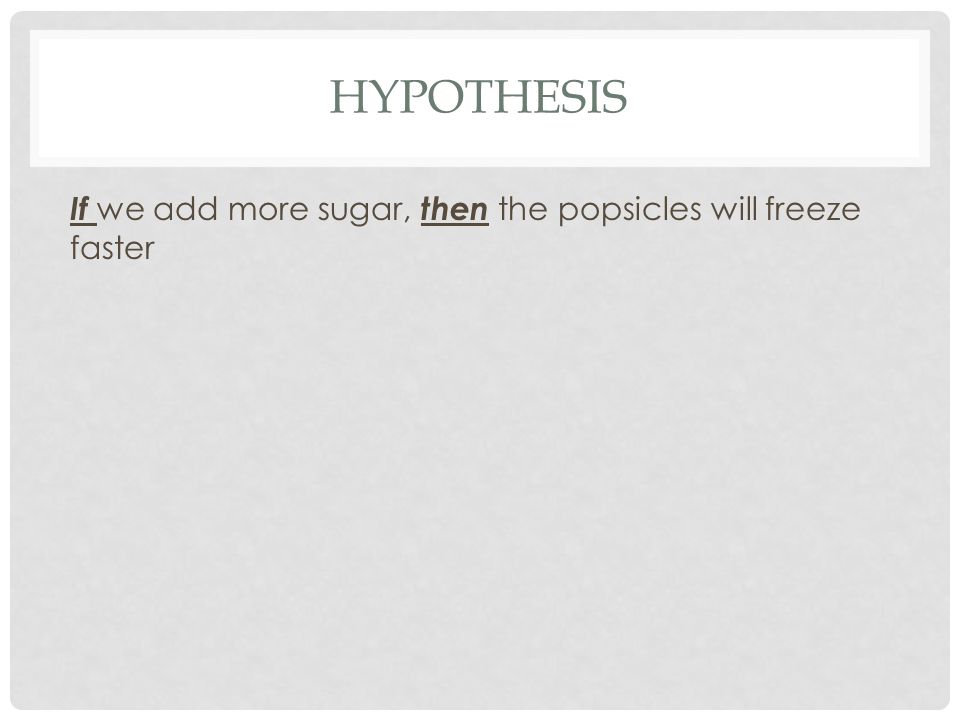 HYPOTHESIS If we add more sugar, then the popsicles will freeze faster