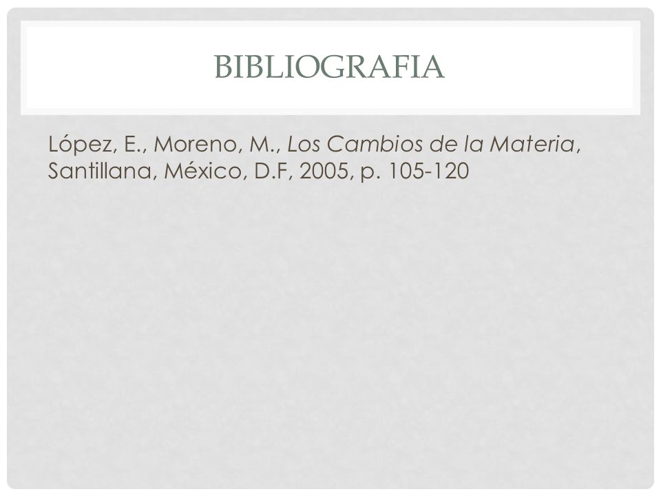 bibliografia López, E., Moreno, M., Los Cambios de la Materia, Santillana, México, D.F, 2005, p.