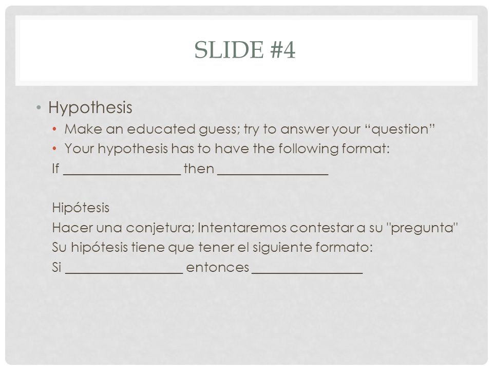 Slide #4 Hypothesis. Make an educated guess; try to answer your question Your hypothesis has to have the following format: