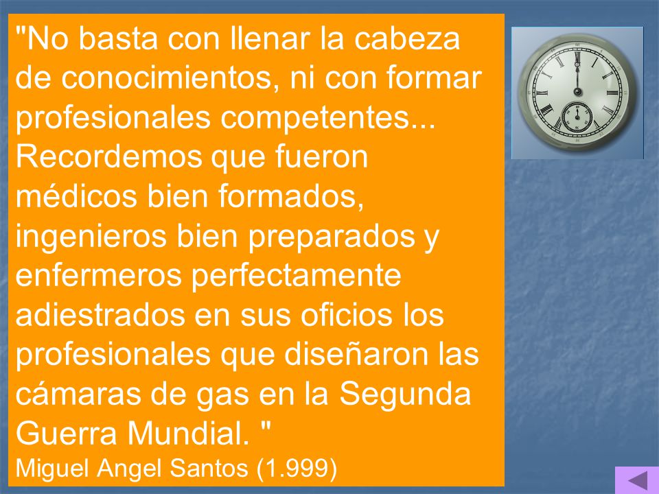 No basta con llenar la cabeza de conocimientos, ni con formar profesionales competentes... Recordemos que fueron médicos bien formados, ingenieros bien preparados y enfermeros perfectamente adiestrados en sus oficios los profesionales que diseñaron las cámaras de gas en la Segunda Guerra Mundial.