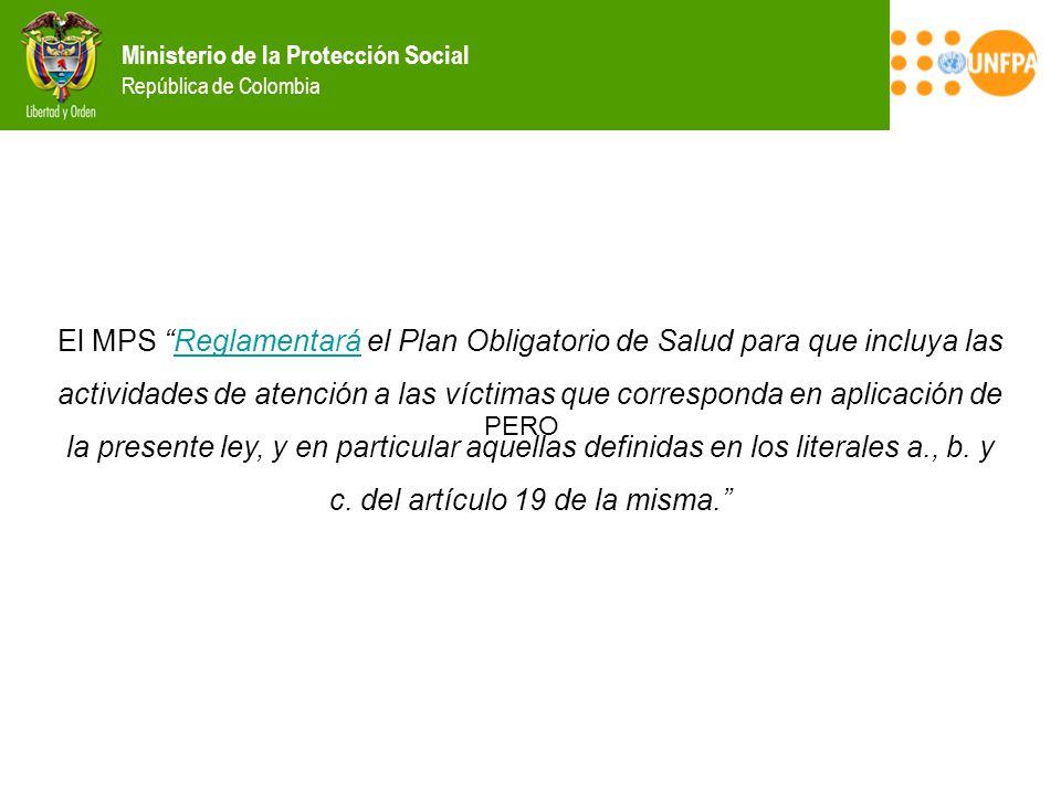 El MPS Reglamentará el Plan Obligatorio de Salud para que incluya las actividades de atención a las víctimas que corresponda en aplicación de la presente ley, y en particular aquellas definidas en los literales a., b. y c. del artículo 19 de la misma.
