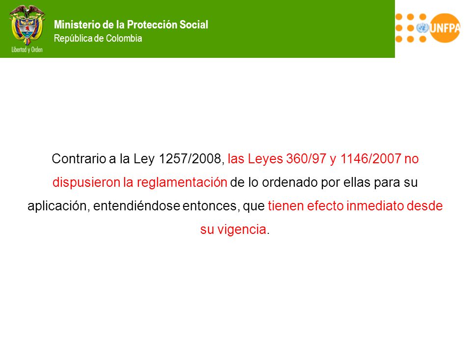 Contrario a la Ley 1257/2008, las Leyes 360/97 y 1146/2007 no dispusieron la reglamentación de lo ordenado por ellas para su aplicación, entendiéndose entonces, que tienen efecto inmediato desde su vigencia.