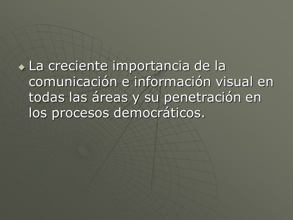 La creciente importancia de la comunicación e información visual en todas las áreas y su penetración en los procesos democráticos.