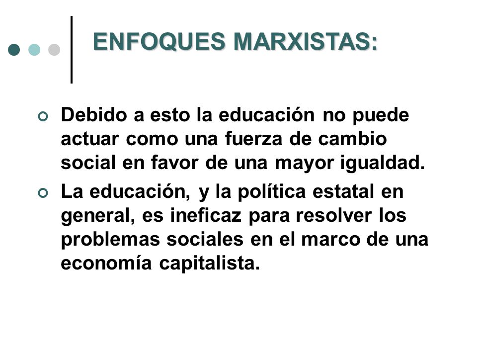 ENFOQUES MARXISTAS: Debido a esto la educación no puede actuar como una fuerza de cambio social en favor de una mayor igualdad.
