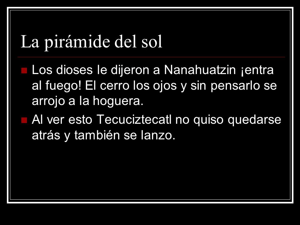 La pirámide del sol Los dioses le dijeron a Nanahuatzin ¡entra al fuego! El cerro los ojos y sin pensarlo se arrojo a la hoguera.