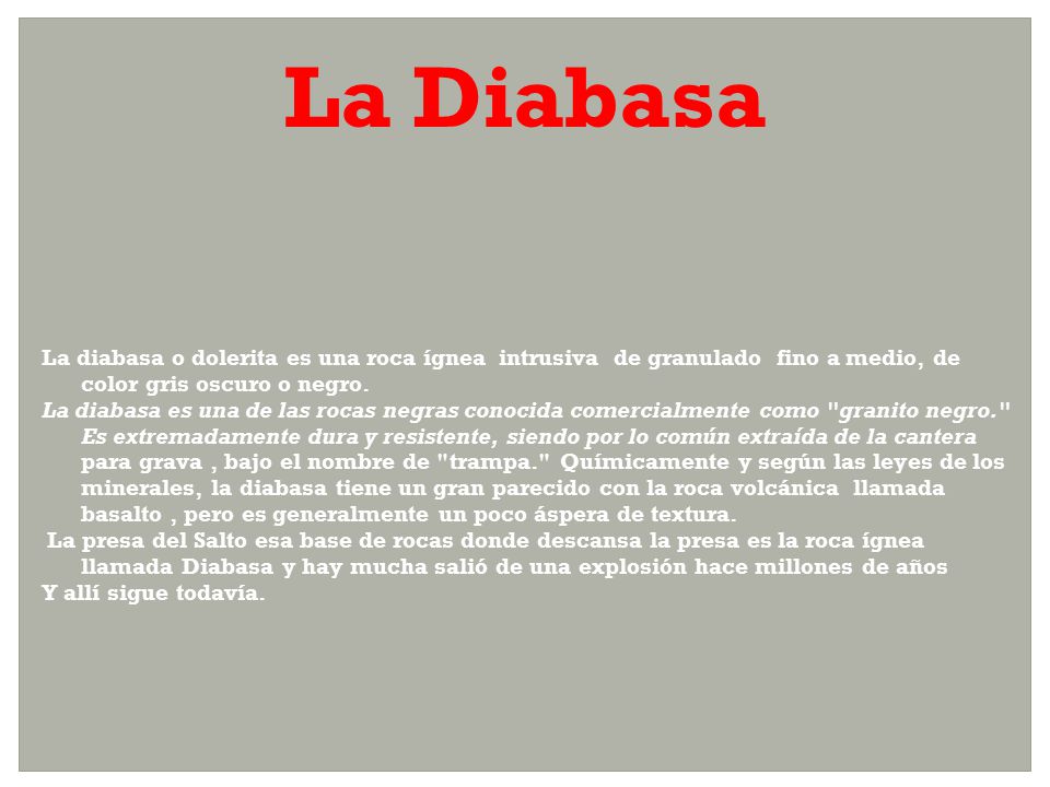 La Diabasa La diabasa o dolerita es una roca ígnea intrusiva de granulado fino a medio, de color gris oscuro o negro.