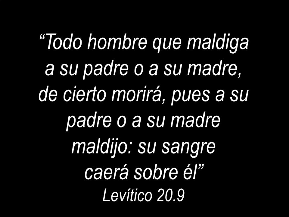 Todo hombre que maldiga a su padre o a su madre, de cierto morirá, pues a su padre o a su madre maldijo: su sangre