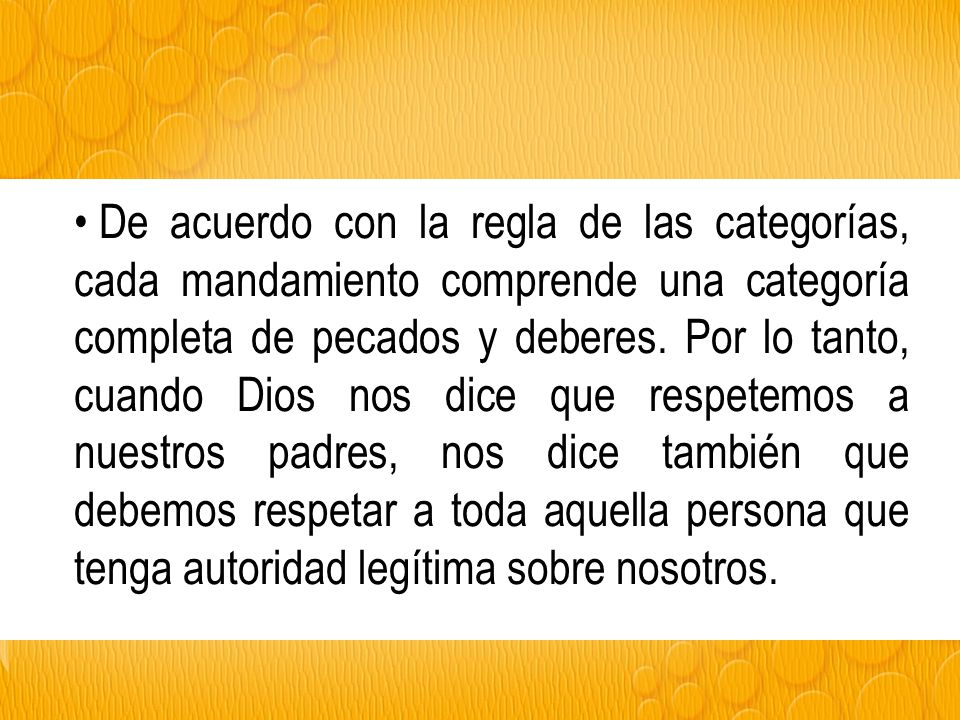 De acuerdo con la regla de las categorías, cada mandamiento comprende una categoría completa de pecados y deberes. Por lo tanto, cuando Dios nos dice que respetemos a nuestros padres, nos dice también que debemos respetar a toda aquella persona que tenga autoridad legítima sobre nosotros.