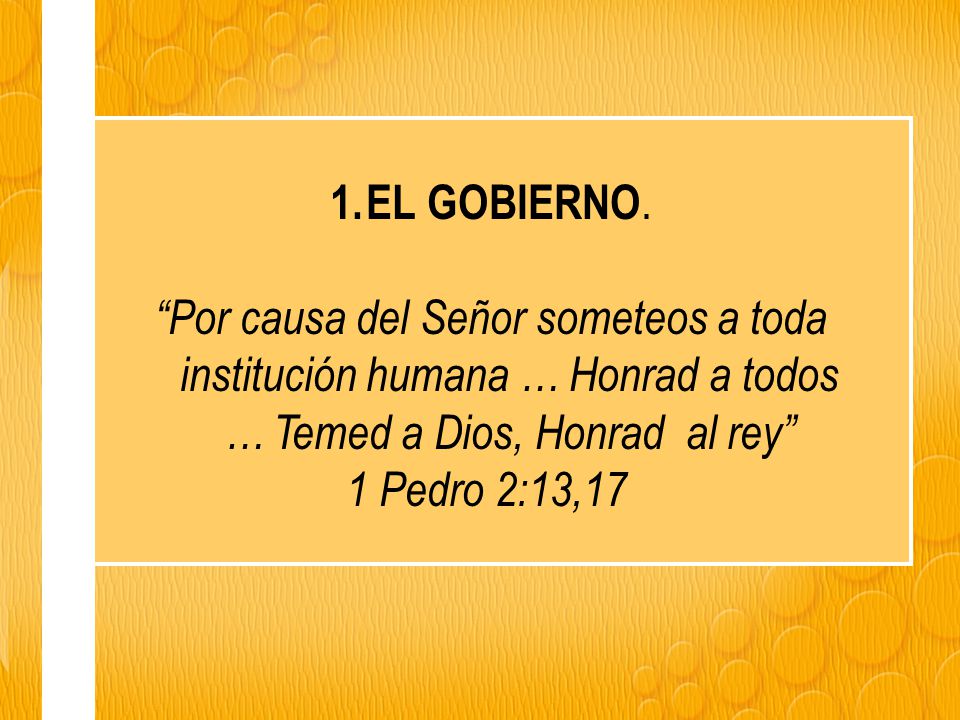 EL GOBIERNO. Por causa del Señor someteos a toda institución humana … Honrad a todos … Temed a Dios, Honrad al rey