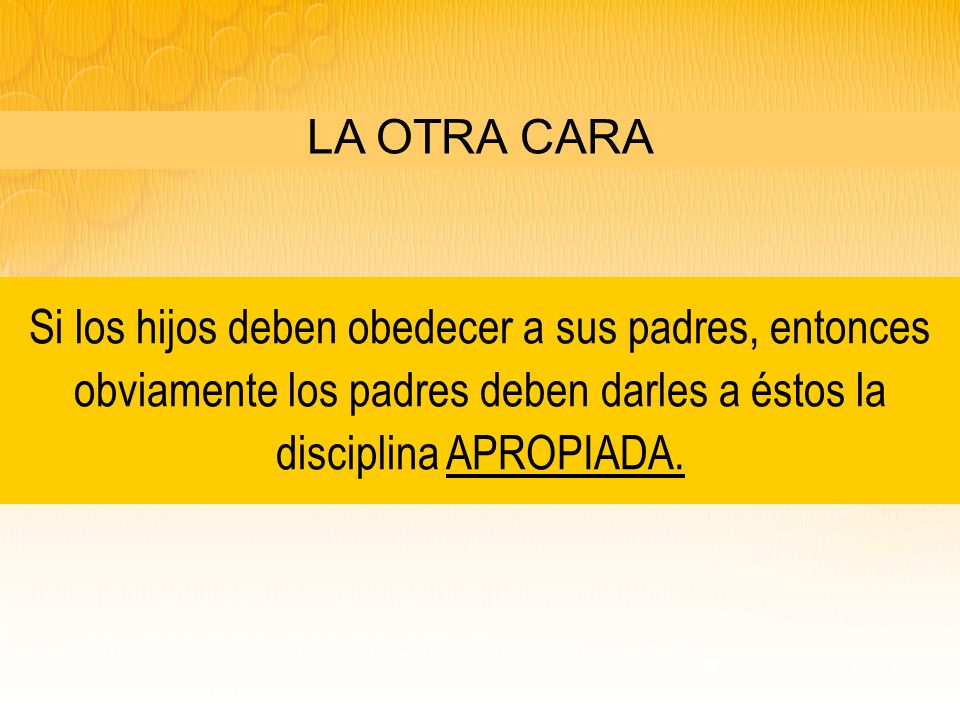 LA OTRA CARA Si los hijos deben obedecer a sus padres, entonces obviamente los padres deben darles a éstos la disciplina APROPIADA.