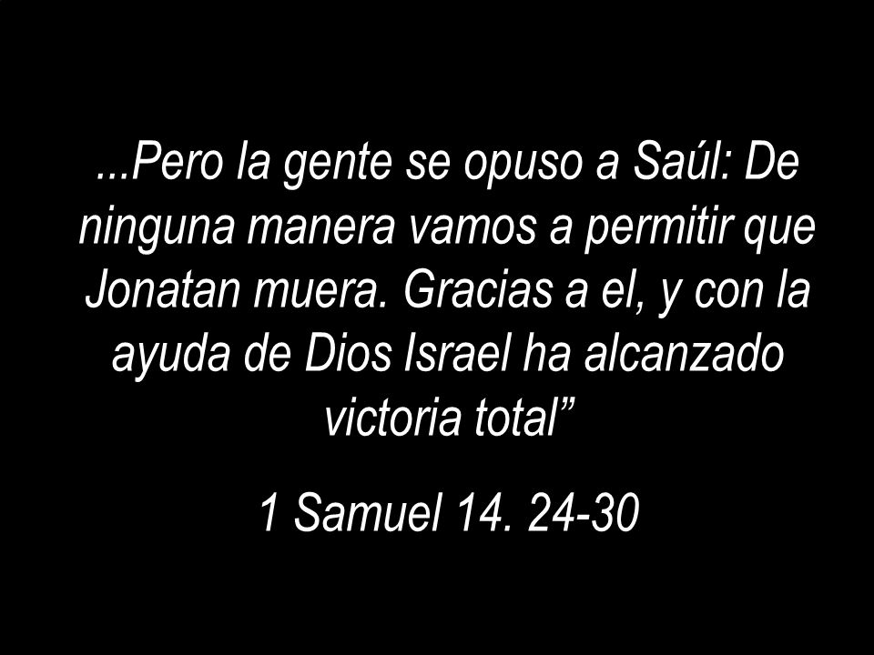 ...Pero la gente se opuso a Saúl: De ninguna manera vamos a permitir que Jonatan muera. Gracias a el, y con la ayuda de Dios Israel ha alcanzado victoria total
