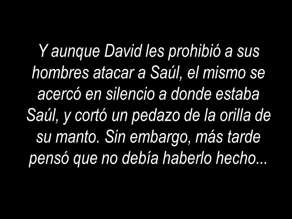 Y aunque David les prohibió a sus hombres atacar a Saúl, el mismo se acercó en silencio a donde estaba Saúl, y cortó un pedazo de la orilla de su manto.
