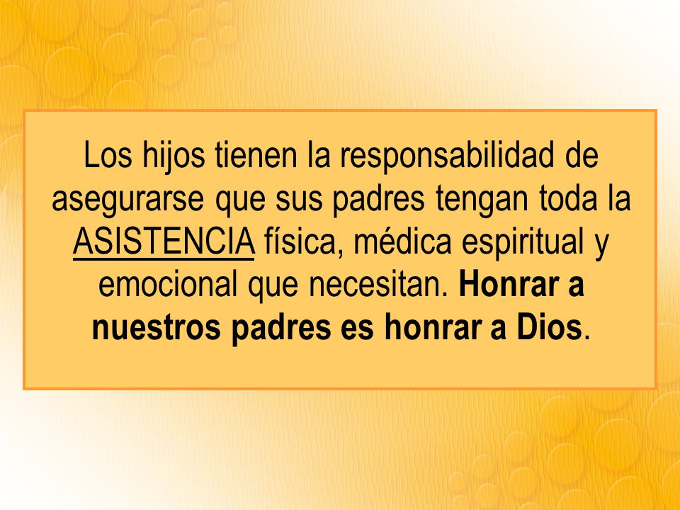 Los hijos tienen la responsabilidad de asegurarse que sus padres tengan toda la ASISTENCIA física, médica espiritual y emocional que necesitan.