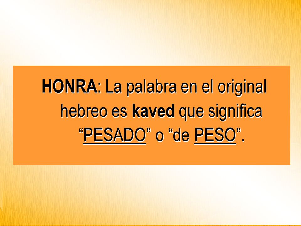 HONRA: La palabra en el original hebreo es kaved que significa PESADO o de PESO .