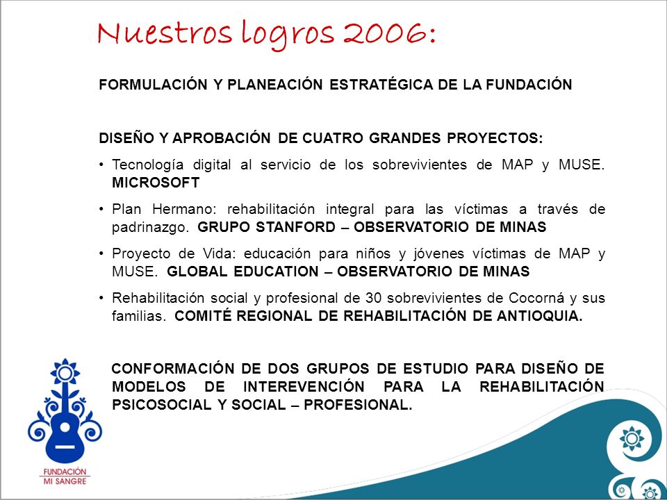 Nuestros logros 2006: FORMULACIÓN Y PLANEACIÓN ESTRATÉGICA DE LA FUNDACIÓN. DISEÑO Y APROBACIÓN DE CUATRO GRANDES PROYECTOS: