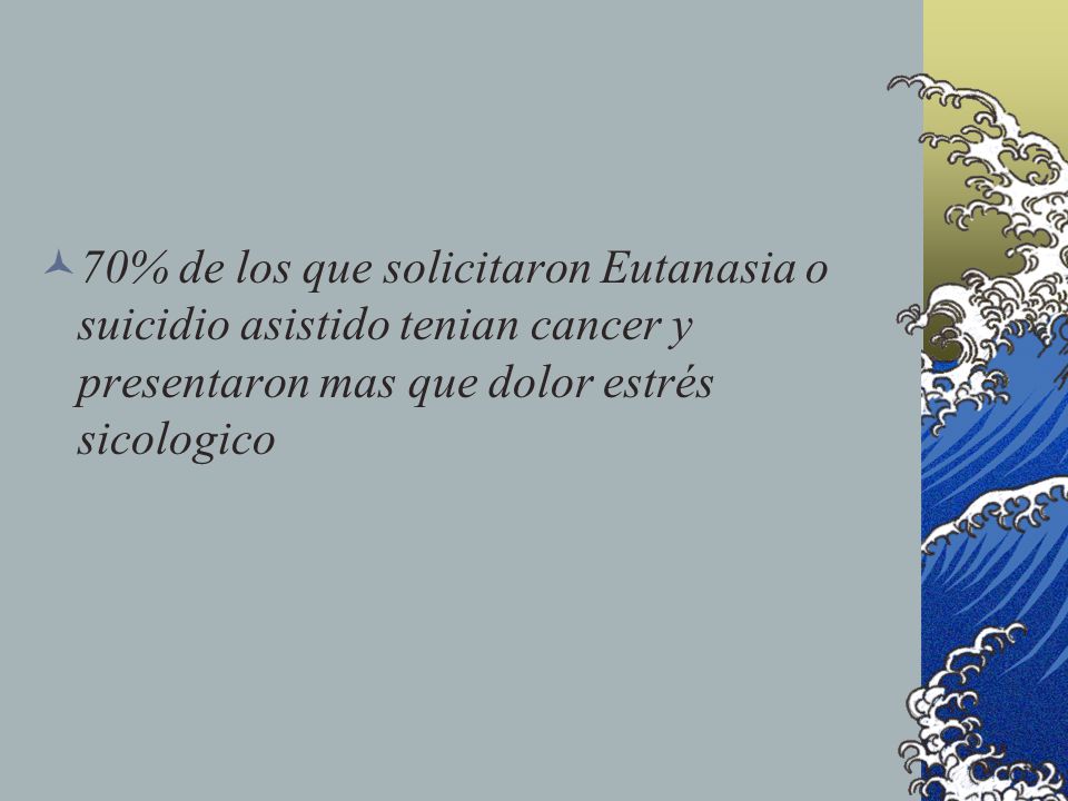70% de los que solicitaron Eutanasia o suicidio asistido tenian cancer y presentaron mas que dolor estrés sicologico