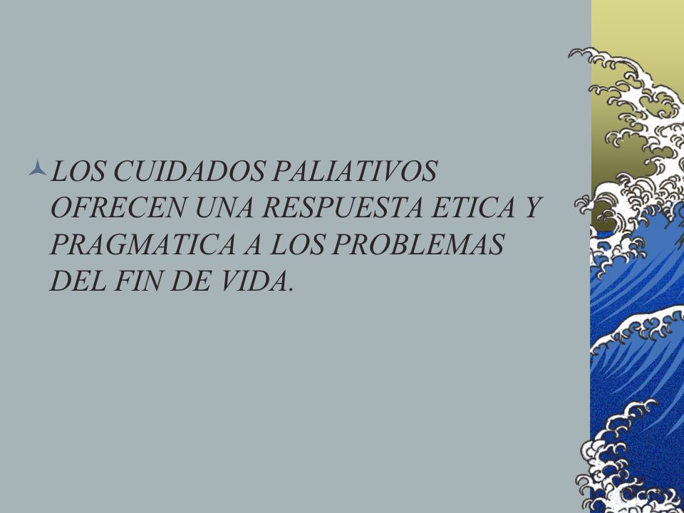 LOS CUIDADOS PALIATIVOS OFRECEN UNA RESPUESTA ETICA Y PRAGMATICA A LOS PROBLEMAS DEL FIN DE VIDA.