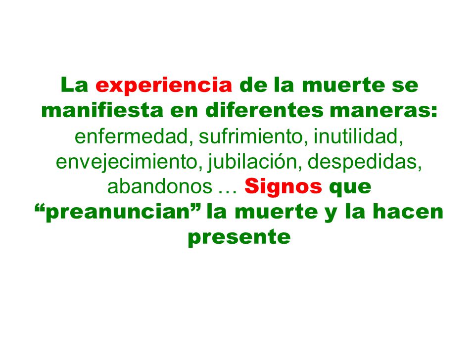 La experiencia de la muerte se manifiesta en diferentes maneras: enfermedad, sufrimiento, inutilidad, envejecimiento, jubilación, despedidas, abandonos … Signos que preanuncian la muerte y la hacen presente