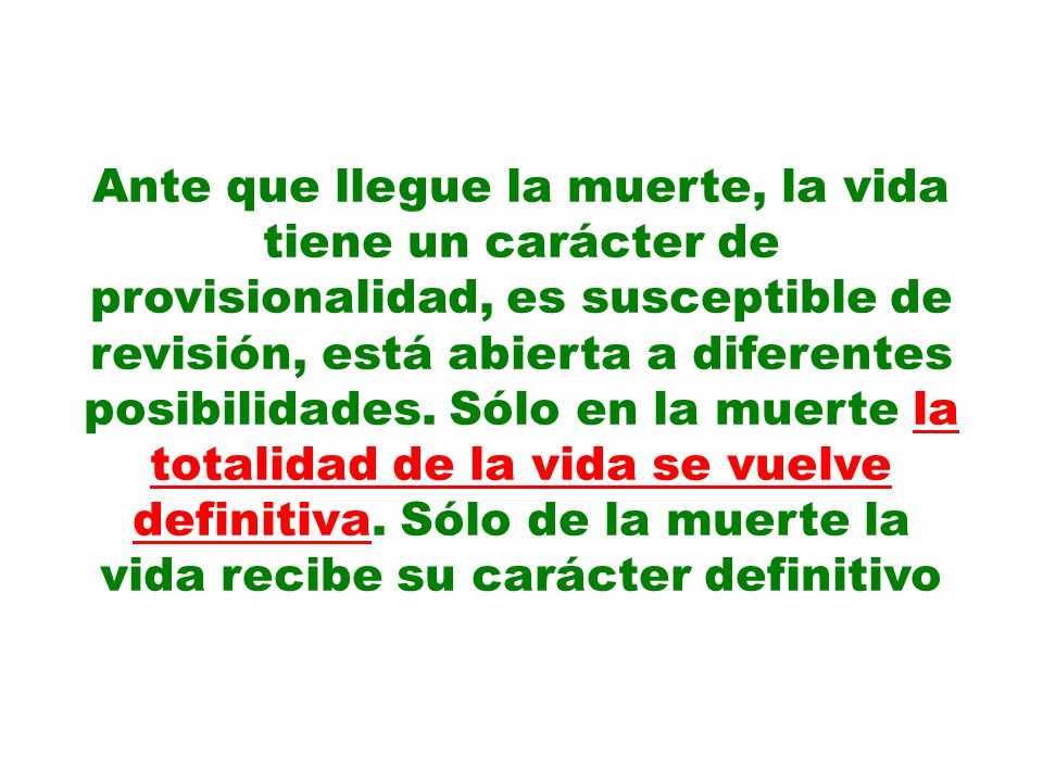 Ante que llegue la muerte, la vida tiene un carácter de provisionalidad, es susceptible de revisión, está abierta a diferentes posibilidades.