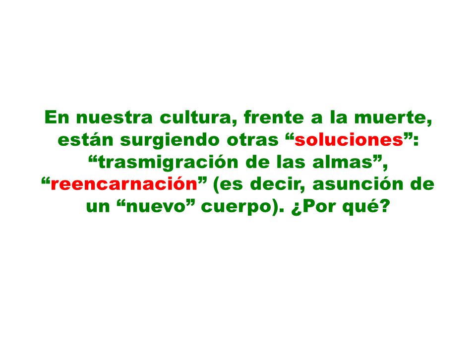 En nuestra cultura, frente a la muerte, están surgiendo otras soluciones : trasmigración de las almas , reencarnación (es decir, asunción de un nuevo cuerpo).