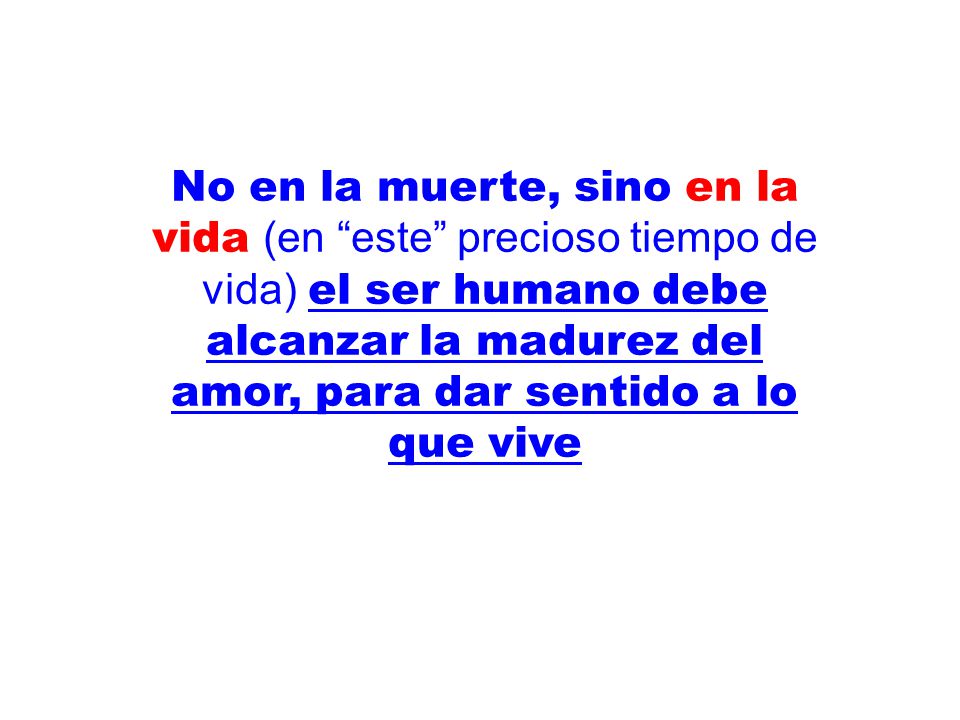 No en la muerte, sino en la vida (en este precioso tiempo de vida) el ser humano debe alcanzar la madurez del amor, para dar sentido a lo que vive