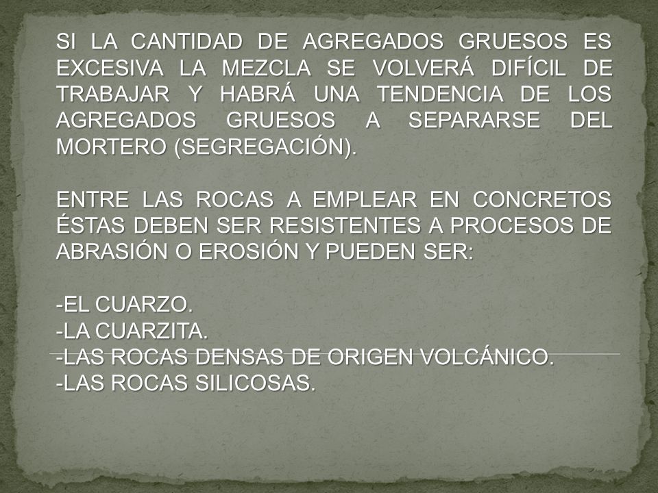 SI LA CANTIDAD DE AGREGADOS GRUESOS ES EXCESIVA LA MEZCLA SE VOLVERÁ DIFÍCIL DE TRABAJAR Y HABRÁ UNA TENDENCIA DE LOS AGREGADOS GRUESOS A SEPARARSE DEL MORTERO (SEGREGACIÓN).
