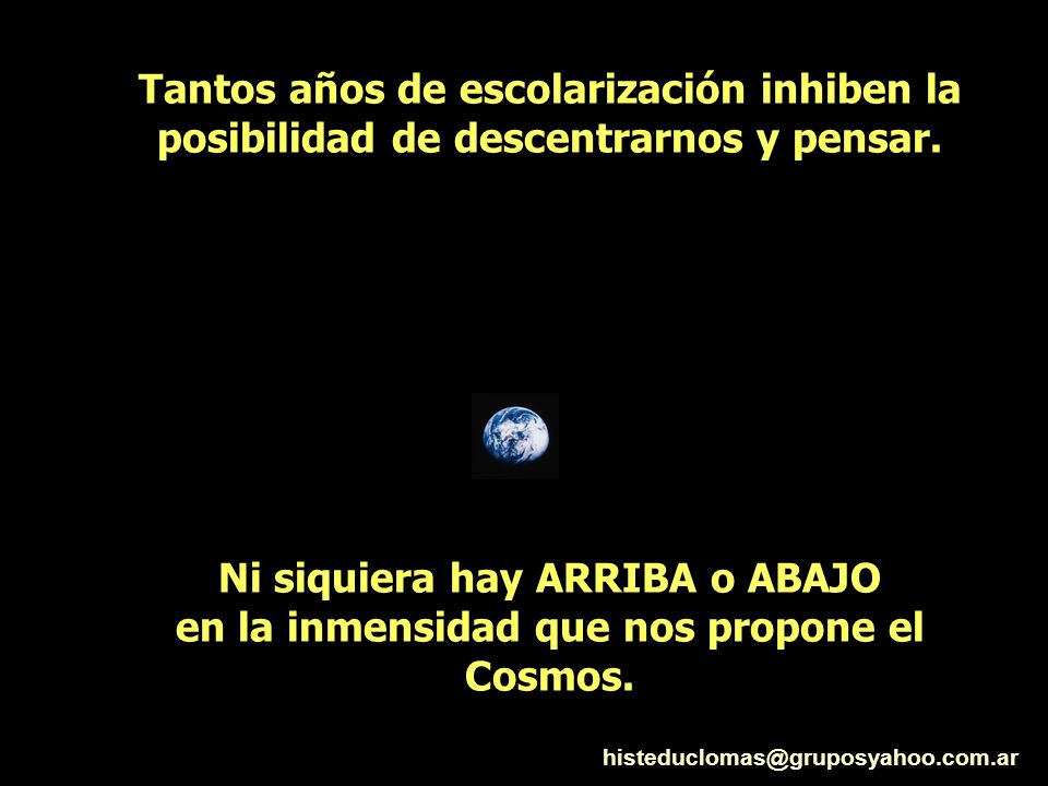Tantos años de escolarización inhiben la posibilidad de descentrarnos y pensar. Ni siquiera hay ARRIBA o ABAJO en la inmensidad que nos propone el Cosmos.
